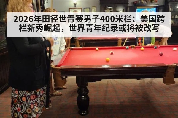 2026年田径世青赛男子400米栏：美国跨栏新秀崛起，世界青年纪录或将被改写