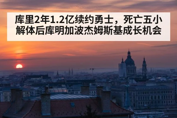 库里2年1.2亿续约勇士，死亡五小解体后库明加波杰姆斯基成长机会