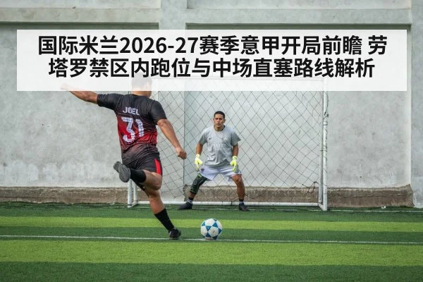 国际米兰2026-27赛季意甲开局前瞻 劳塔罗禁区内跑位与中场直塞路线解析