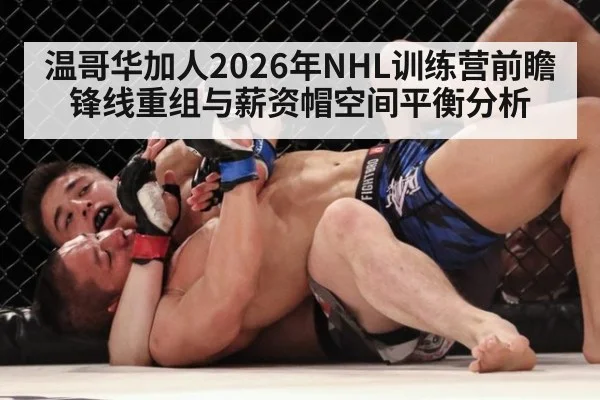 温哥华加人2026年NHL训练营前瞻 锋线重组与薪资帽空间平衡分析