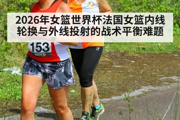 2026年女篮世界杯法国女篮内线轮换与外线投射的战术平衡难题