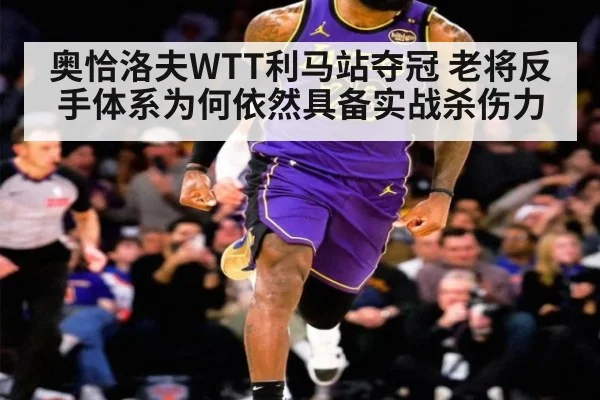 奥恰洛夫WTT利马站夺冠 老将反手体系为何依然具备实战杀伤力